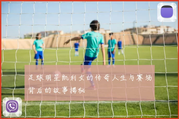足球明星凯利女的传奇人生与赛场背后的故事揭秘