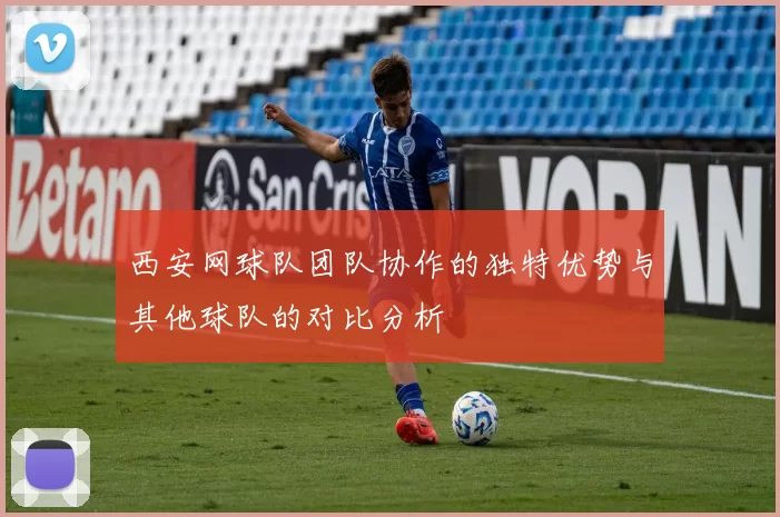 西安网球队团队协作的独特优势与其他球队的对比分析