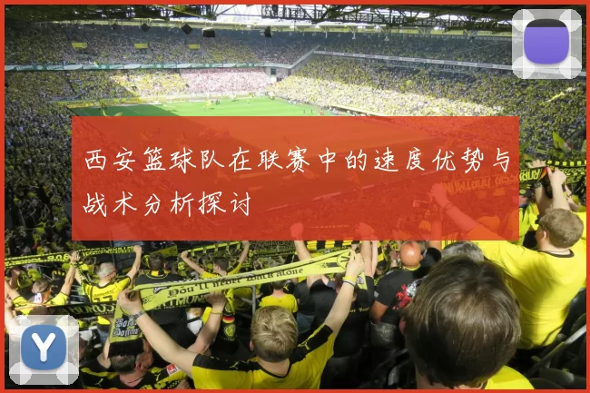 西安篮球队在联赛中的速度优势与战术分析探讨