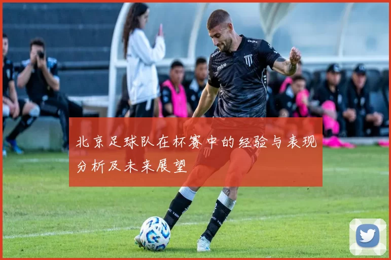 北京足球队在杯赛中的经验与表现分析及未来展望