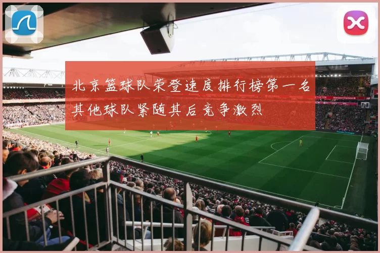 北京篮球队荣登速度排行榜第一名其他球队紧随其后竞争激烈