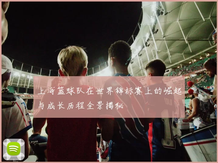 上海篮球队在世界锦标赛上的崛起与成长历程全景揭秘