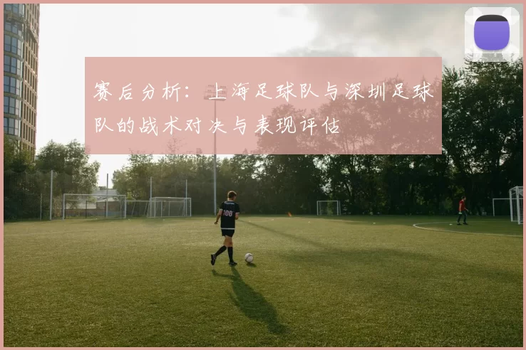 赛后分析：上海足球队与深圳足球队的战术对决与表现评估
