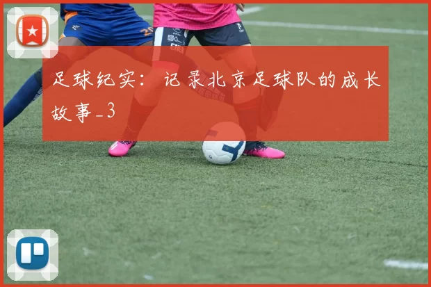 足球纪实：记录北京足球队的成长故事_3