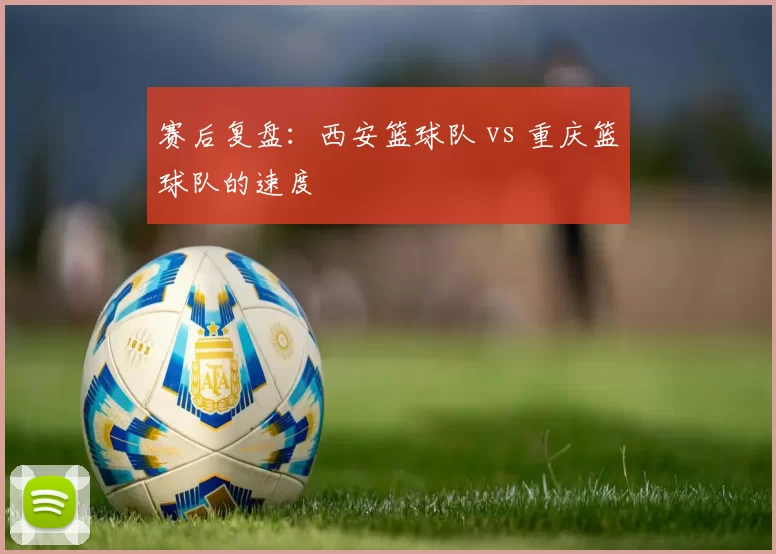 赛后复盘：西安篮球队 vs 重庆篮球队的速度